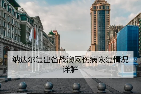 纳达尔复出备战澳网伤病恢复情况详解