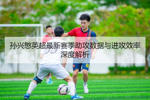 孙兴慜英超最新赛季助攻数据与进攻效率深度解析